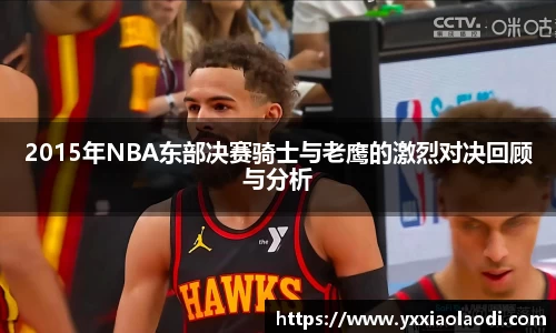 2015年NBA东部决赛骑士与老鹰的激烈对决回顾与分析