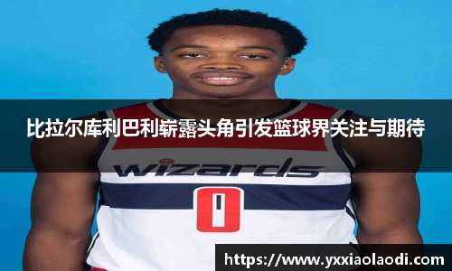 比拉尔库利巴利崭露头角引发篮球界关注与期待