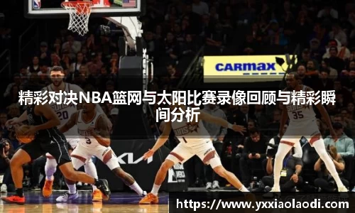 精彩对决NBA篮网与太阳比赛录像回顾与精彩瞬间分析