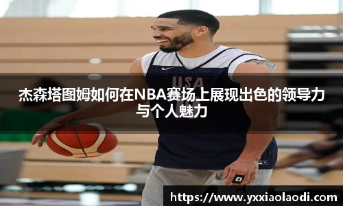杰森塔图姆如何在NBA赛场上展现出色的领导力与个人魅力