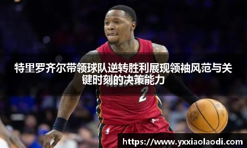 特里罗齐尔带领球队逆转胜利展现领袖风范与关键时刻的决策能力