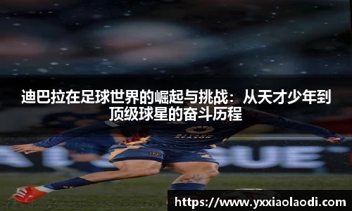 迪巴拉在足球世界的崛起与挑战：从天才少年到顶级球星的奋斗历程